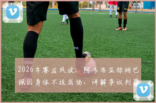 2026年赛后风波:阿韦洛亚称姆巴佩因身体不适离场,详解争议判罚及足球换人规则