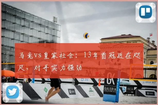 马竞vs皇家社会：13年首冠近在咫尺，对手实力强劲