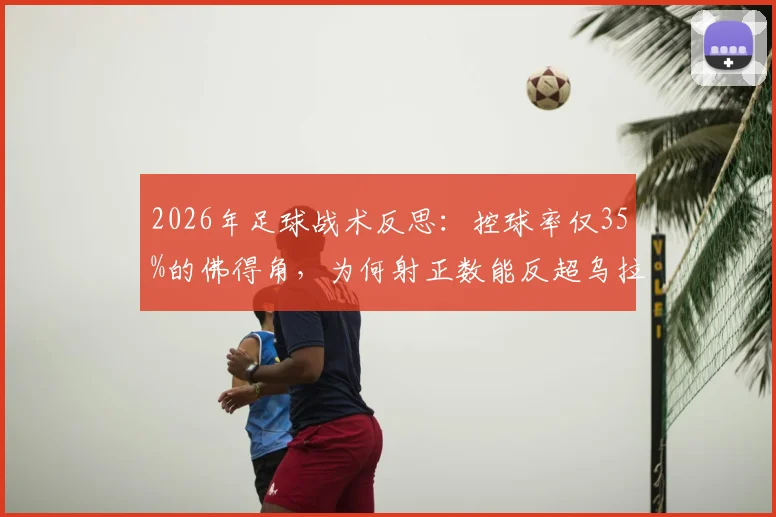 2026年足球战术反思：控球率仅35%的佛得角，为何射正数能反超乌拉圭？