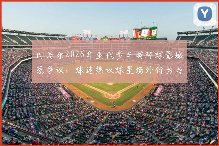 内马尔2026年坐代步车游环球影城惹争议，球迷热议球星场外行为与伤病管理，附事件来龙去脉解读