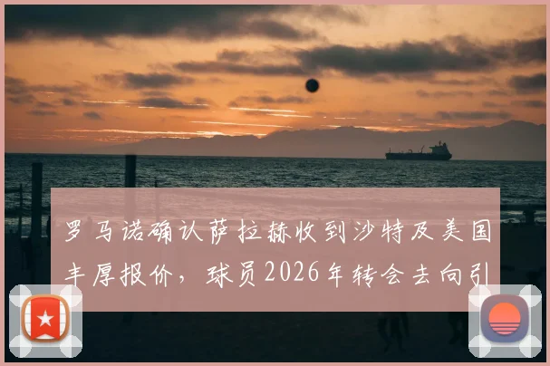 罗马诺确认萨拉赫收到沙特及美国丰厚报价，球员2026年转会去向引关注，利物浦球迷需知最新动态