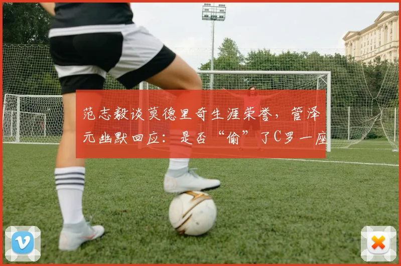 范志毅谈莫德里奇生涯荣誉，管泽元幽默回应：是否“偷”了C罗一座金球？2026世界杯前瞻