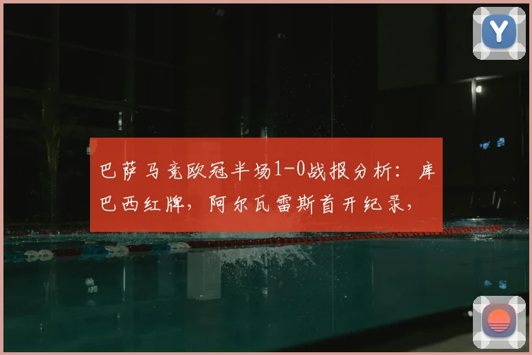 巴萨马竞欧冠半场1-0战报分析：库巴西红牌，阿尔瓦雷斯首开纪录，2026关键战火药味十足
