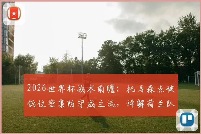 2026世界杯战术前瞻：托马森点破低位密集防守成主流，详解荷兰队为何是头号黑马