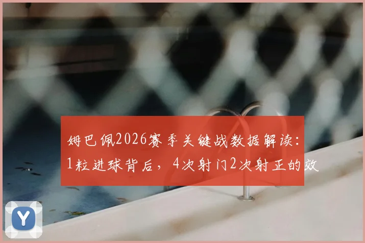 姆巴佩2026赛季关键战数据解读：1粒进球背后，4次射门2次射正的效率究竟如何？