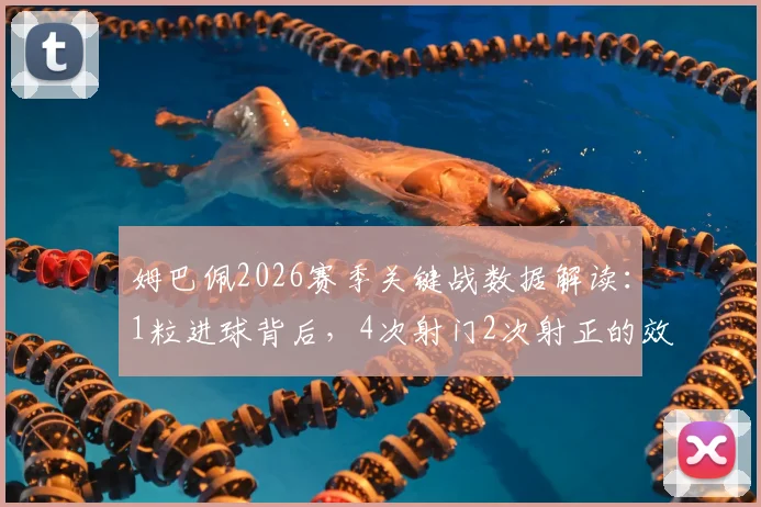 姆巴佩2026赛季关键战数据解读：1粒进球背后，4次射门2次射正的效率究竟如何？