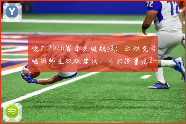 德乙2026赛季关键战报：云积克与福田师王双双建功，卡尔斯鲁厄2-1力克达姆施塔特全回顾