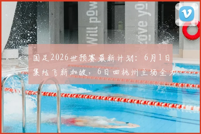 国足2026世预赛最新计划：6月1日集结飞新加坡，6日回杭州主场全力备战泰国队