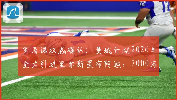 罗马诺权威确认：曼城计划2026年全力引进里尔新星布阿迪，7000万欧元定价成转会关键