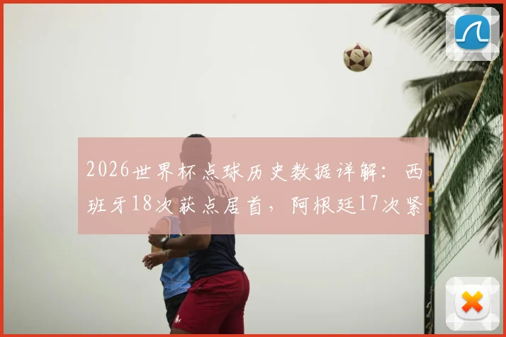 2026世界杯点球历史数据详解:西班牙18次获点居首,阿根廷17次紧随其后,附历届排名与趋势预测