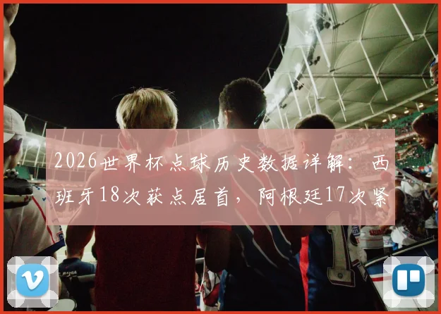 2026世界杯点球历史数据详解:西班牙18次获点居首,阿根廷17次紧随其后,附历届排名与趋势预测