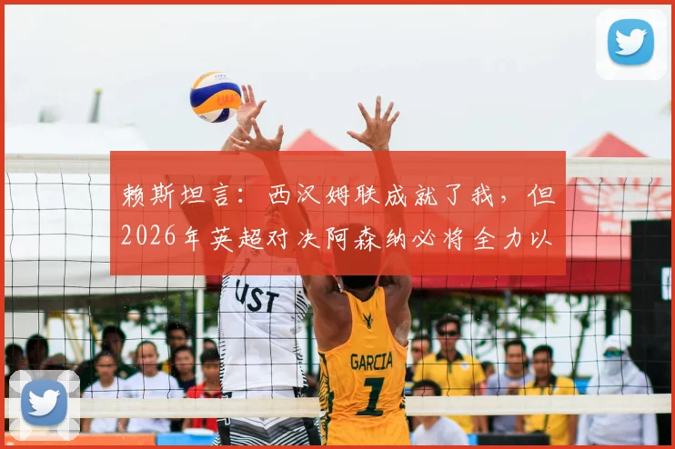 赖斯坦言：西汉姆联成就了我，但2026年英超对决阿森纳必将全力以赴争胜