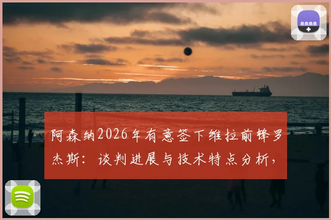 阿森纳2026年有意签下维拉前锋罗杰斯:谈判进展与技术特点分析,其前场多面性成关键加分项