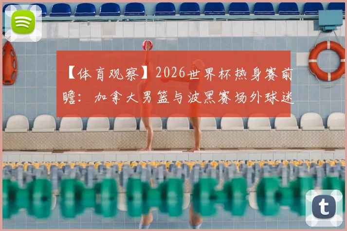 【体育观察】2026世界杯热身赛前瞻：加拿大男篮与波黑赛场外球迷和谐互动，赛前热身引关注
