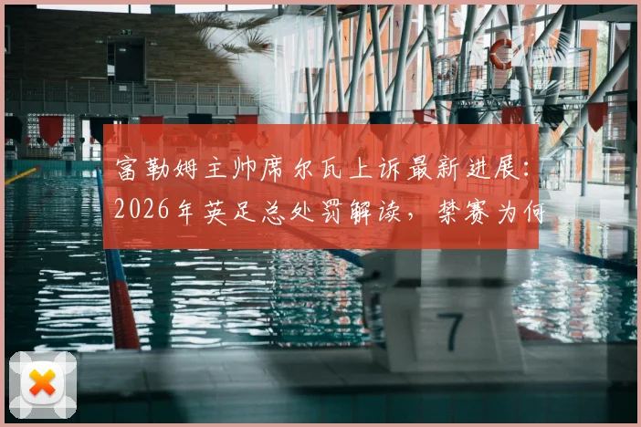 富勒姆主帅席尔瓦上诉最新进展：2026年英足总处罚解读，禁赛为何暂缓执行？