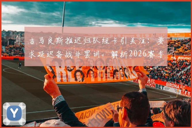 吉马良斯推迟归队纽卡引关注：要求延迟备战非罢训，解析2026赛季纽卡斯尔联队季前安排