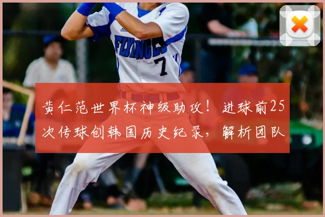 黄仁范世界杯神级助攻！进球前25次传球创韩国历史纪录，解析团队配合细节与战术意义