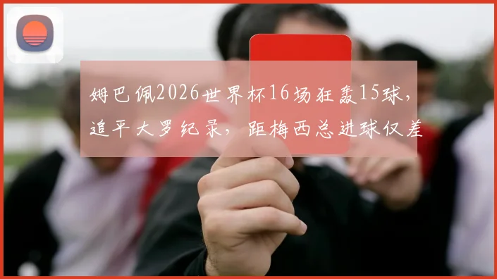 姆巴佩2026世界杯16场狂轰15球，追平大罗纪录，距梅西总进球仅差3球意味着什么？球迷热议！