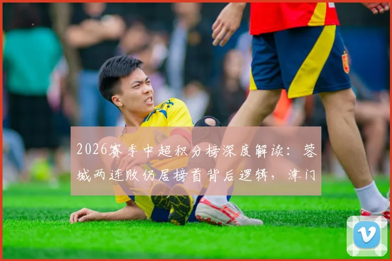 2026赛季中超积分榜深度解读：蓉城两连败仍居榜首背后逻辑，津门虎战平海港难逃垫底困局