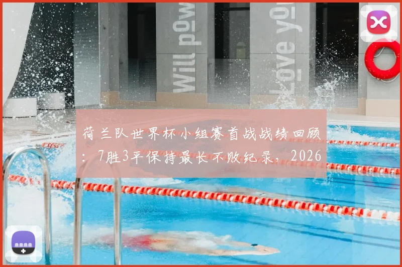 荷兰队世界杯小组赛首战战绩回顾：7胜3平保持最长不败纪录，2026年能否延续？