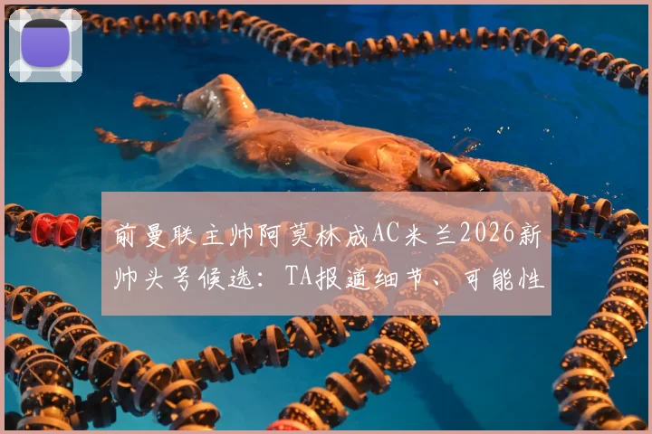 前曼联主帅阿莫林成AC米兰2026新帅头号候选：TA报道细节、可能性分析与战术适配探讨