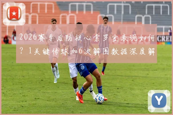 2026赛季后防核心索罗金表现如何?1关键传球加6次解围数据深度解读