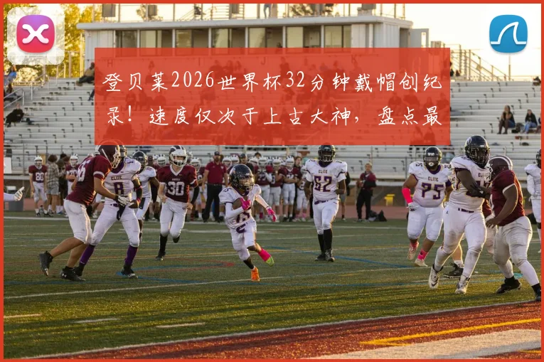 登贝莱2026世界杯32分钟戴帽创纪录！速度仅次于上古大神，盘点最快帽子戏法排名