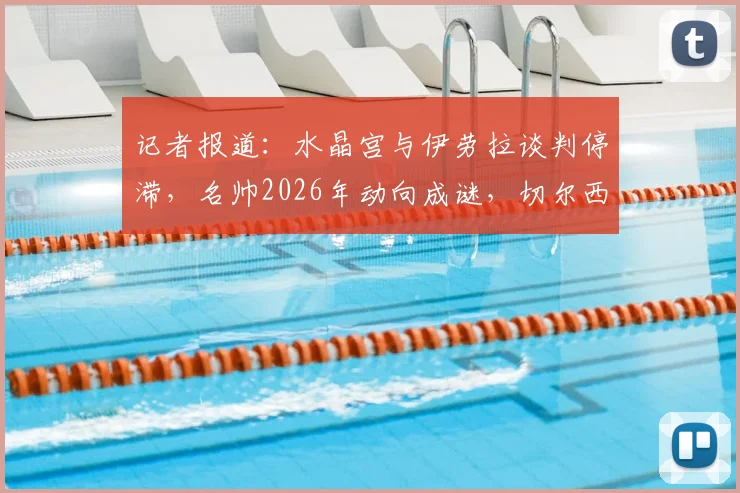 记者报道：水晶宫与伊劳拉谈判停滞，名帅2026年动向成谜，切尔西等多豪门成潜在选项