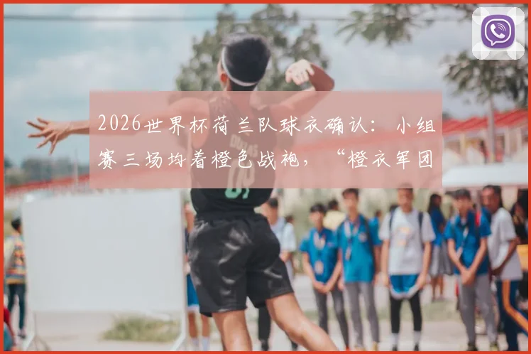 2026世界杯荷兰队球衣确认:小组赛三场均着橙色战袍,“橙衣军团”传统强势回归