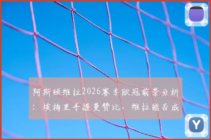 阿斯顿维拉2026赛季欧冠前景分析：埃梅里手握曼赞比，维拉能否成为黑马？