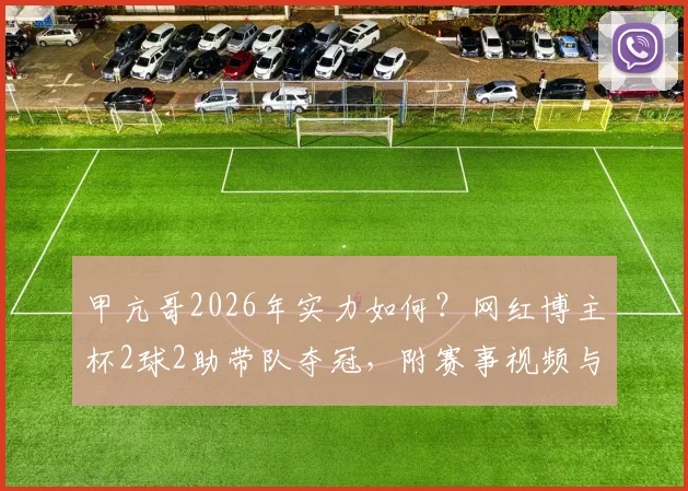 甲亢哥2026年实力如何？网红博主杯2球2助带队夺冠，附赛事视频与参赛博主盘点