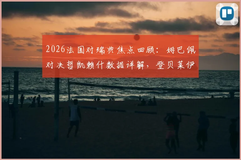 2026法国对瑞典焦点回顾：姆巴佩对决哲凯赖什数据详解，登贝莱伊萨克场上表现全解析