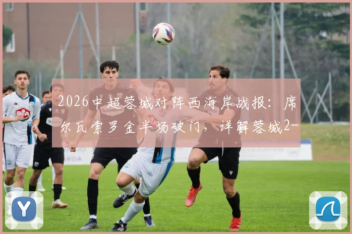 2026中超蓉城对阵西海岸战报：席尔瓦索罗金半场破门，详解蓉城2-0领先关键战术