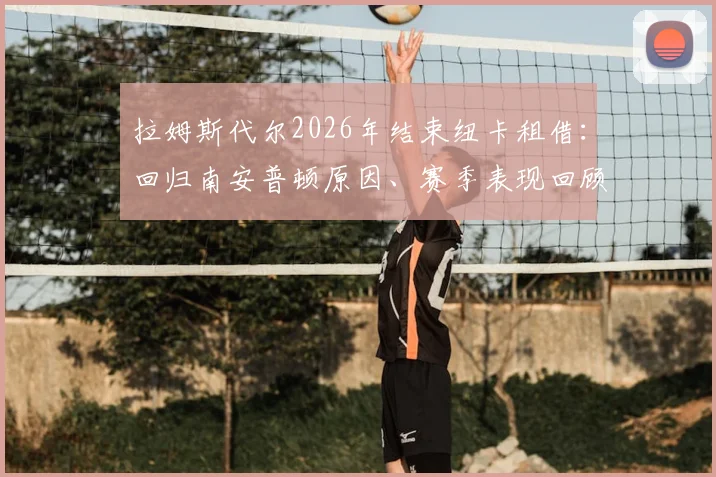 拉姆斯代尔2026年结束纽卡租借:回归南安普顿原因、赛季表现回顾及对两家俱乐部未来影响分析