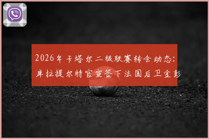 2026年卡塔尔二级联赛转会动态：库拉提尔特官宣签下法国后卫金彭贝，签约一年，球员薪资与联赛水平深度解析