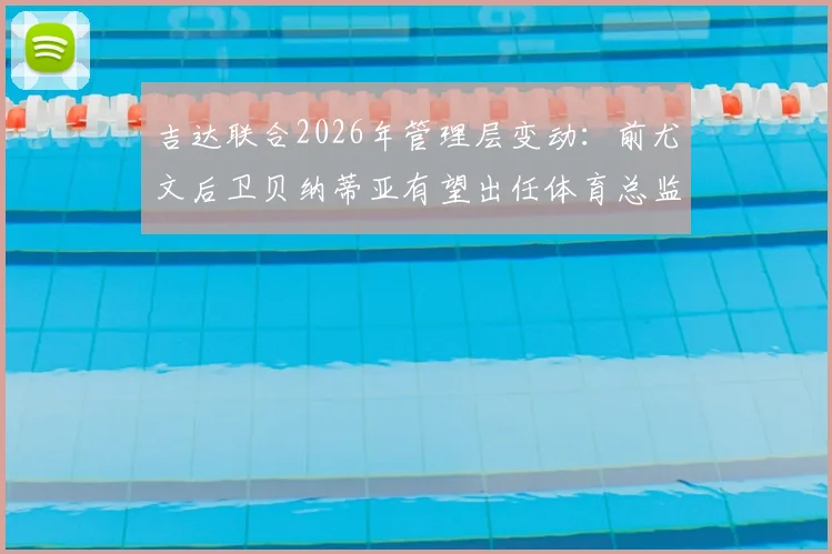吉达联合2026年管理层变动：前尤文后卫贝纳蒂亚有望出任体育总监，谈判已开启