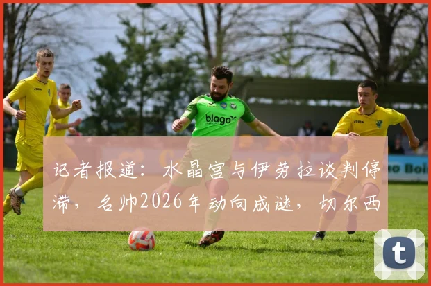 记者报道：水晶宫与伊劳拉谈判停滞，名帅2026年动向成谜，切尔西等多豪门成潜在选项