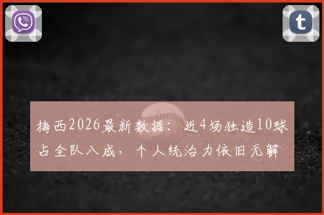 梅西2026最新数据：近4场独造10球占全队八成，个人统治力依旧无解，状态分析一览