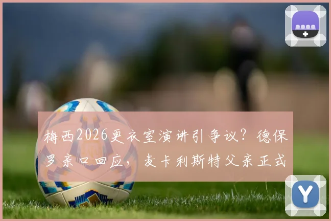 梅西2026更衣室演讲引争议?德保罗亲口回应,麦卡利斯特父亲正式辟谣队内不和传闻