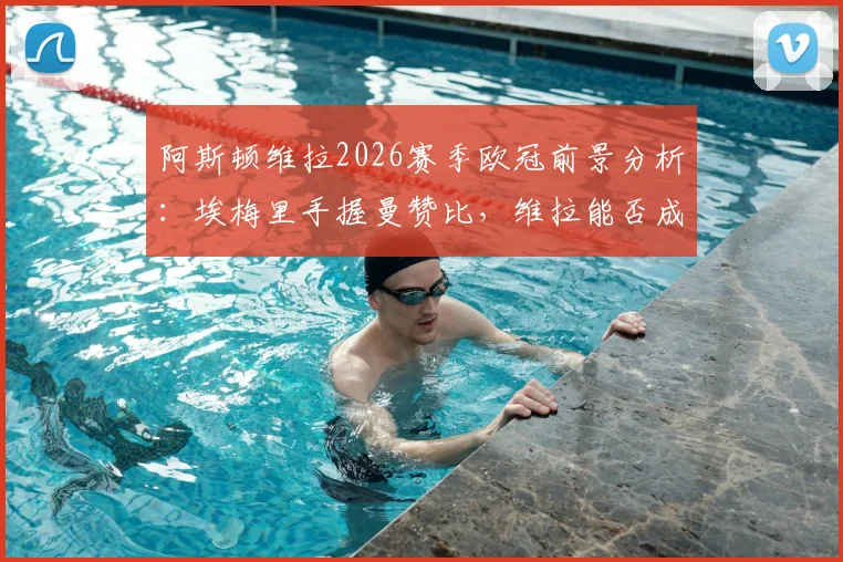 阿斯顿维拉2026赛季欧冠前景分析：埃梅里手握曼赞比，维拉能否成为黑马？