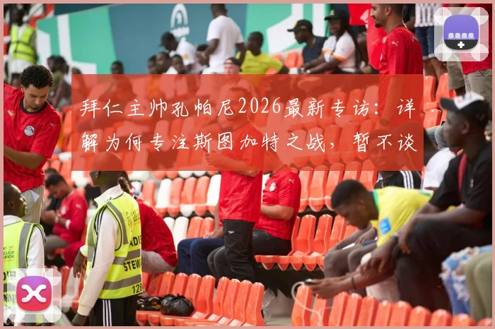 拜仁主帅孔帕尼2026最新专访：详解为何专注斯图加特之战，暂不谈论夺冠可能