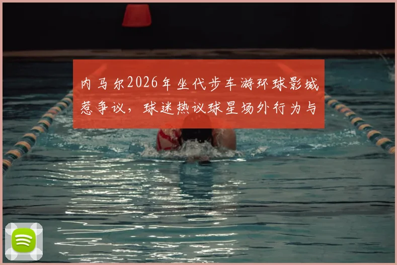 内马尔2026年坐代步车游环球影城惹争议，球迷热议球星场外行为与伤病管理，附事件来龙去脉解读