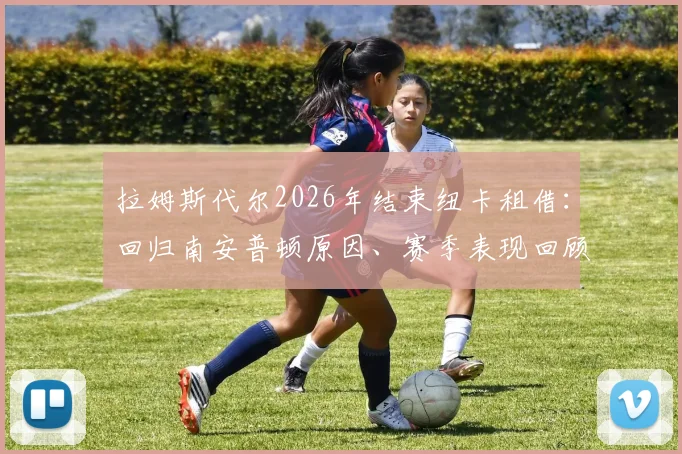 拉姆斯代尔2026年结束纽卡租借：回归南安普顿原因、赛季表现回顾及对两家俱乐部未来影响分析
