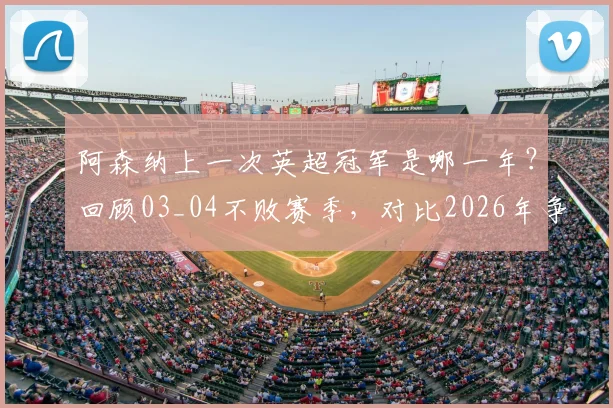 阿森纳上一次英超冠军是哪一年？回顾03_04不败赛季，对比2026年争冠前景与阵容实力分析