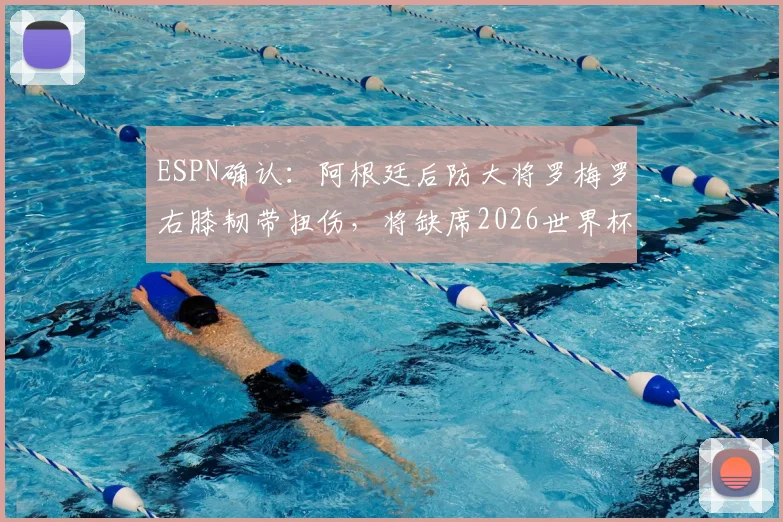 ESPN确认：阿根廷后防大将罗梅罗右膝韧带扭伤，将缺席2026世界杯首战，康复时间线解读