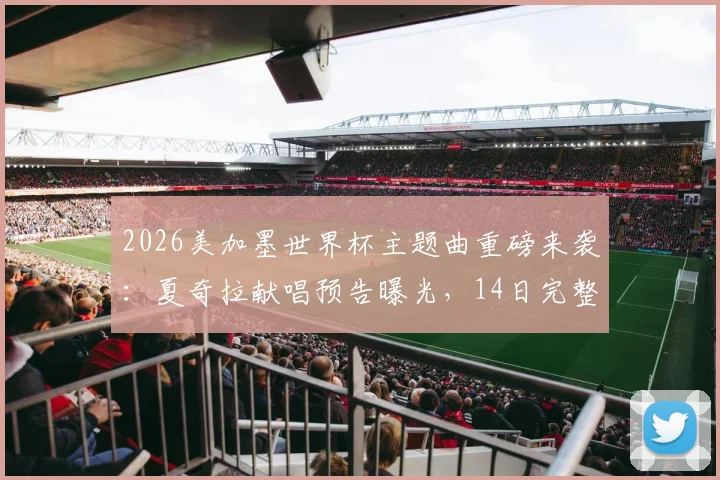 2026美加墨世界杯主题曲重磅来袭:夏奇拉献唱预告曝光,14日完整版官方发布平台指南