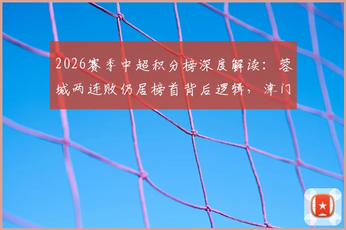 2026赛季中超积分榜深度解读:蓉城两连败仍居榜首背后逻辑,津门虎战平海港难逃垫底困局