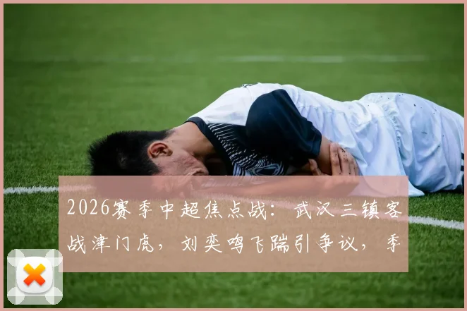 2026赛季中超焦点战:武汉三镇客战津门虎,刘奕鸣飞踹引争议,季胜攀绝平救主,两队2-2激战收场