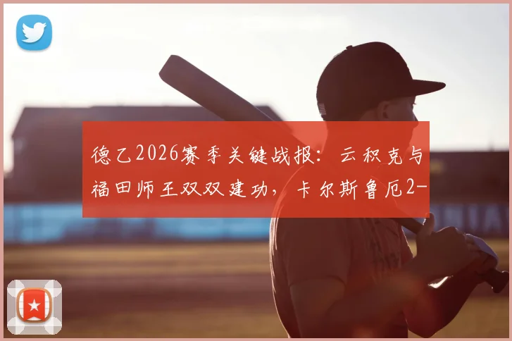 德乙2026赛季关键战报:云积克与福田师王双双建功,卡尔斯鲁厄2-1力克达姆施塔特全回顾