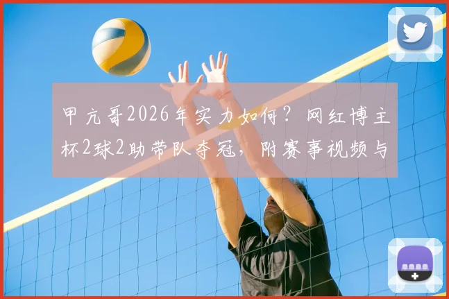 甲亢哥2026年实力如何？网红博主杯2球2助带队夺冠，附赛事视频与参赛博主盘点